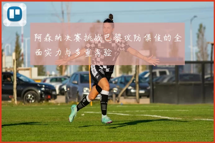阿森纳决赛挑战巴黎攻防俱佳的全面实力与多重考验