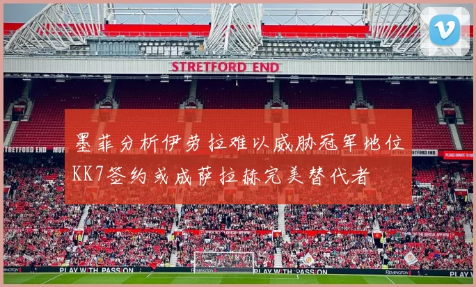 墨菲分析伊劳拉难以威胁冠军地位KK7签约或成萨拉赫完美替代者
