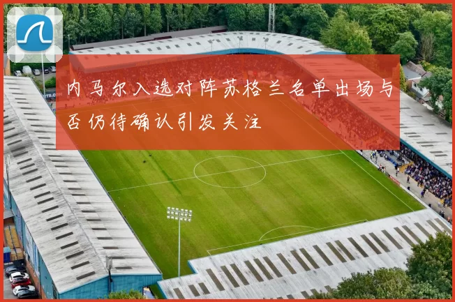 内马尔入选对阵苏格兰名单出场与否仍待确认引发关注