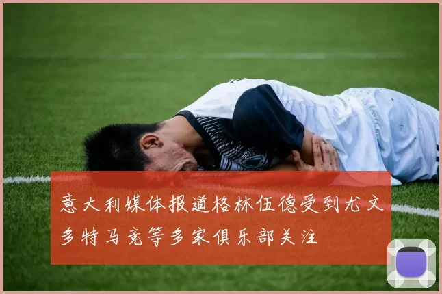 意大利媒体报道格林伍德受到尤文多特马竞等多家俱乐部关注