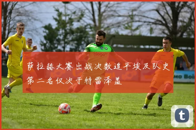 萨拉赫大赛出战次数追平埃及队史第二名仅次于特雷泽盖