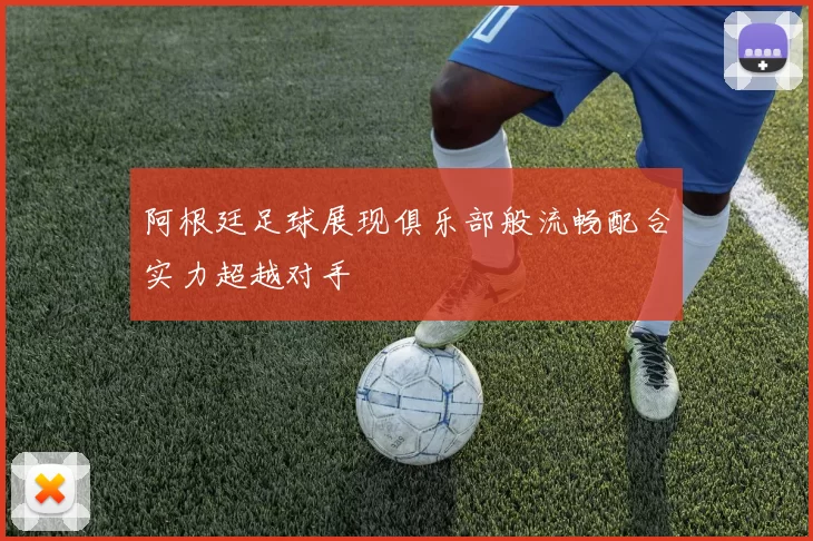 阿根廷足球展现俱乐部般流畅配合实力超越对手