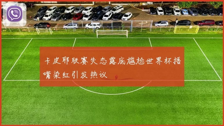 卡皮耶联赛失态露底尴尬世界杯捂嘴染红引发热议