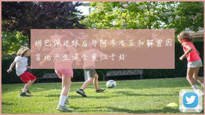 姆巴佩进球后与阿韦洛亚和解曾因言论产生误会重归于好
