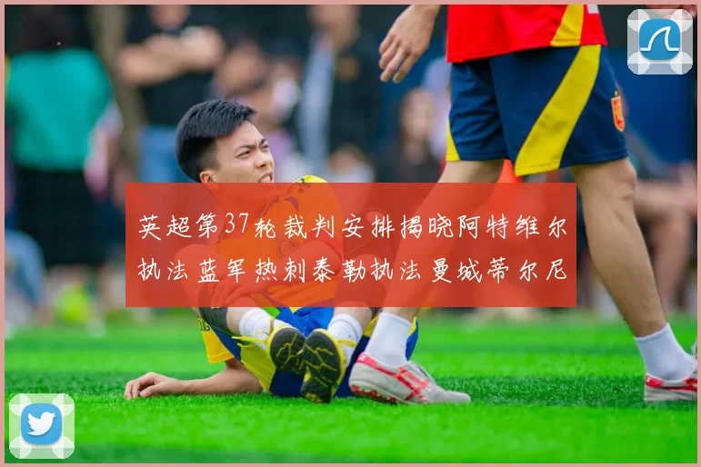 英超第37轮裁判安排揭晓阿特维尔执法蓝军热刺泰勒执法曼城蒂尔尼执法枪手