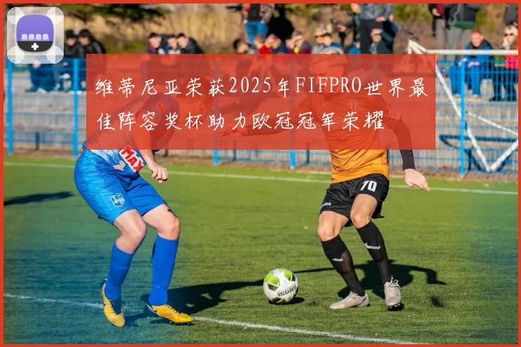 维蒂尼亚荣获2025年FIFPRO世界最佳阵容奖杯助力欧冠冠军荣耀