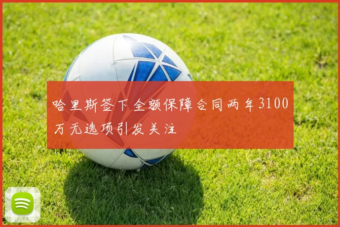 哈里斯签下全额保障合同两年3100万无选项引发关注