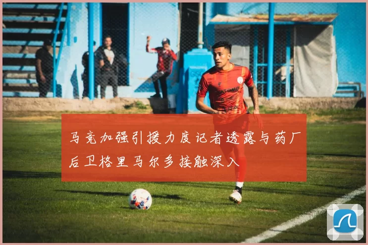 马竞加强引援力度记者透露与药厂后卫格里马尔多接触深入