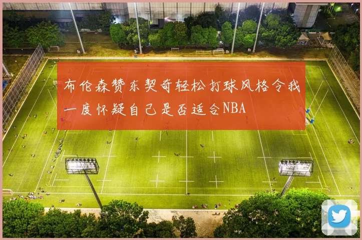 布伦森赞东契奇轻松打球风格令我一度怀疑自己是否适合NBA
