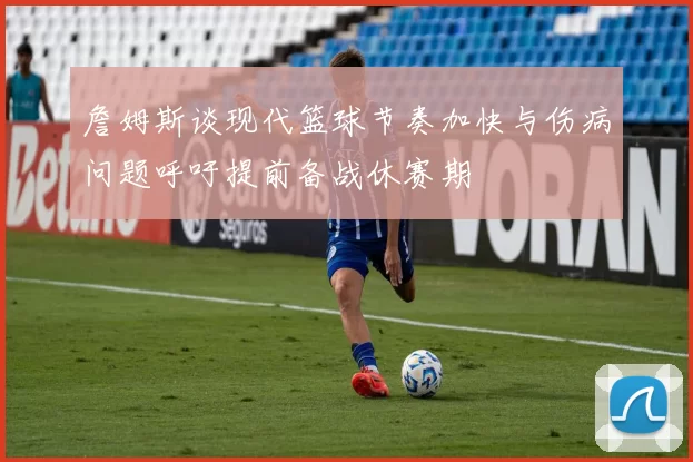 詹姆斯谈现代篮球节奏加快与伤病问题呼吁提前备战休赛期