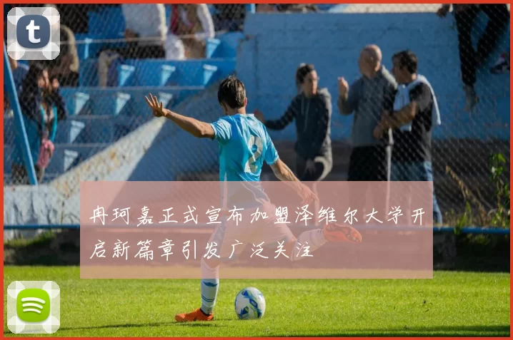 冉珂嘉正式宣布加盟泽维尔大学开启新篇章引发广泛关注