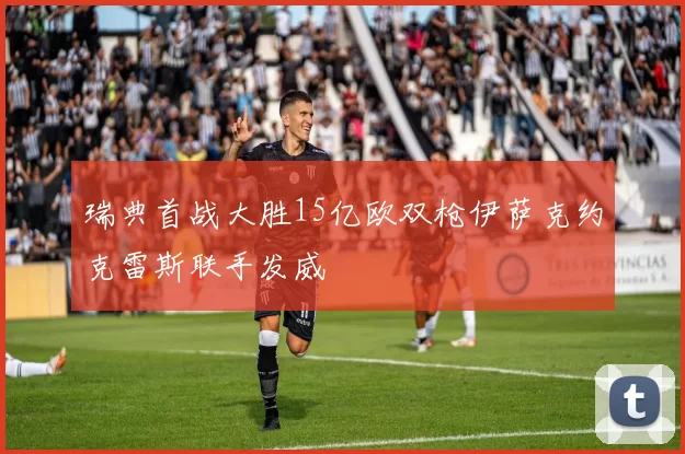 瑞典首战大胜15亿欧双枪伊萨克约克雷斯联手发威