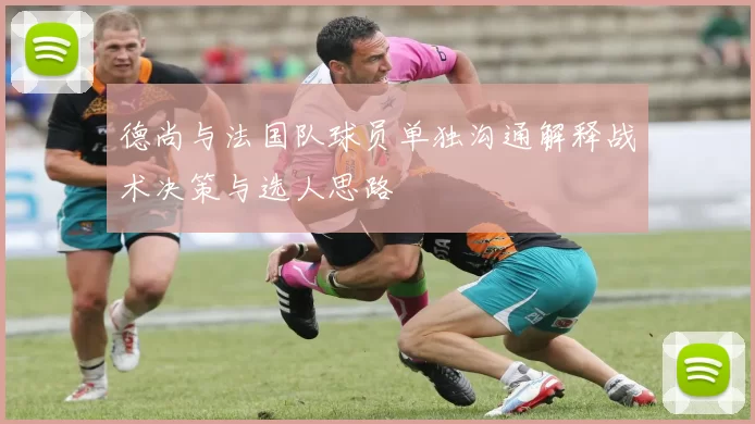 德尚与法国队球员单独沟通解释战术决策与选人思路