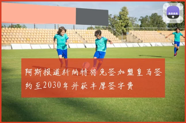 阿斯报道科纳特将免签加盟皇马签约至2030年并获丰厚签字费