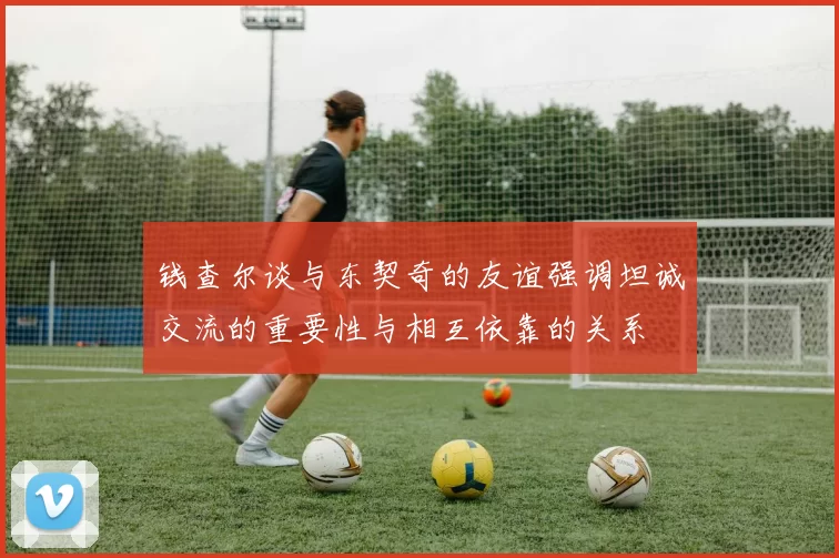 钱查尔谈与东契奇的友谊强调坦诚交流的重要性与相互依靠的关系