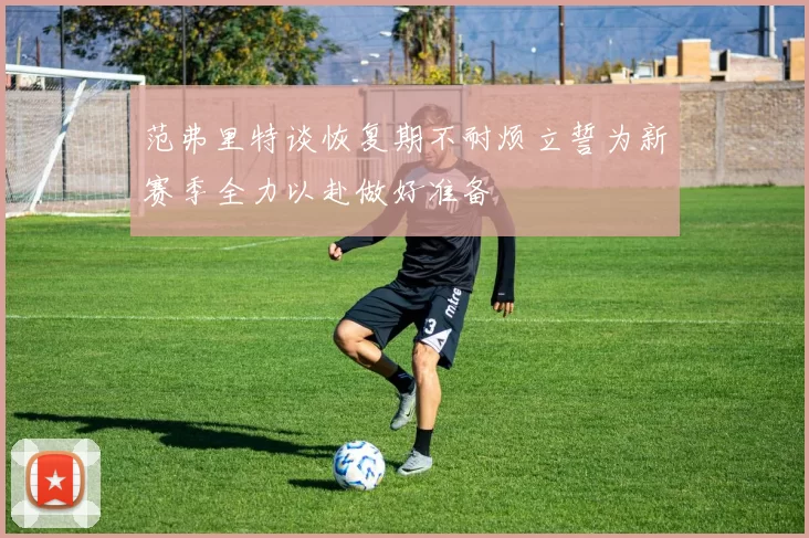 范弗里特谈恢复期不耐烦立誓为新赛季全力以赴做好准备