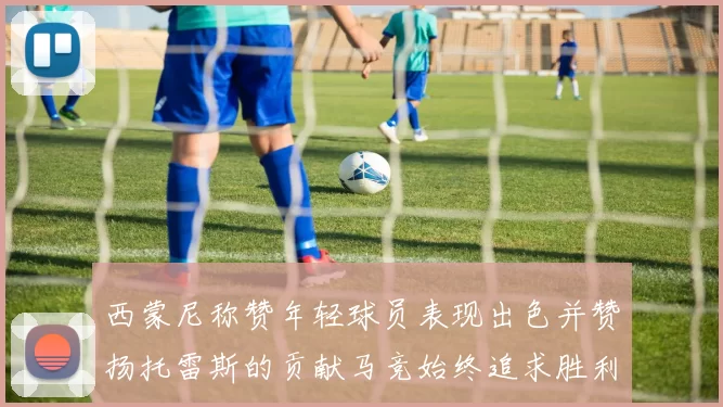 西蒙尼称赞年轻球员表现出色并赞扬托雷斯的贡献马竞始终追求胜利