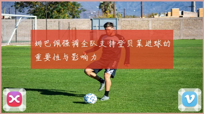 姆巴佩强调全队支持登贝莱进球的重要性与影响力