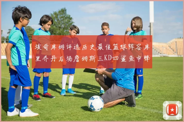 埃奇库姆评选历史最佳篮球阵容库里乔丹后场詹姆斯三KD四鲨鱼中锋