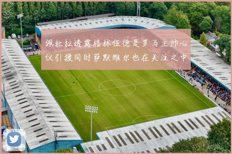 佩杜拉透露格林伍德是罗马主帅心仪引援同时萨默维尔也在关注之中
