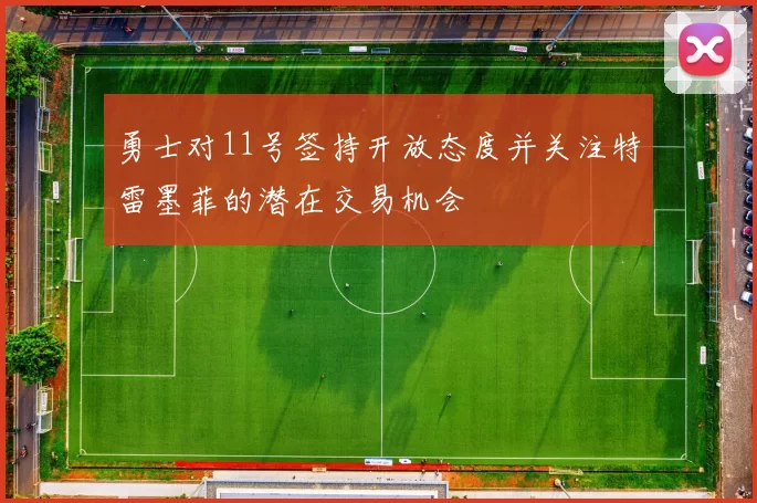 勇士对11号签持开放态度并关注特雷墨菲的潜在交易机会