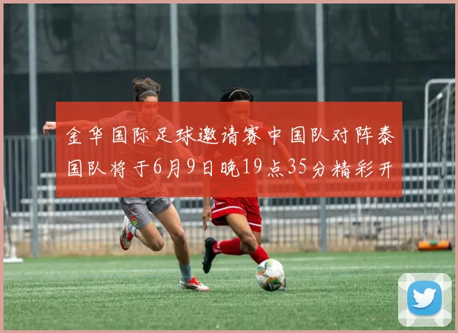 金华国际足球邀请赛中国队对阵泰国队将于6月9日晚19点35分精彩开赛