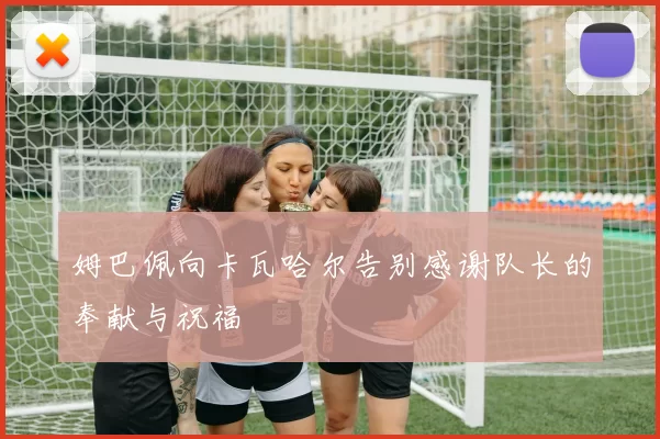 姆巴佩向卡瓦哈尔告别感谢队长的奉献与祝福