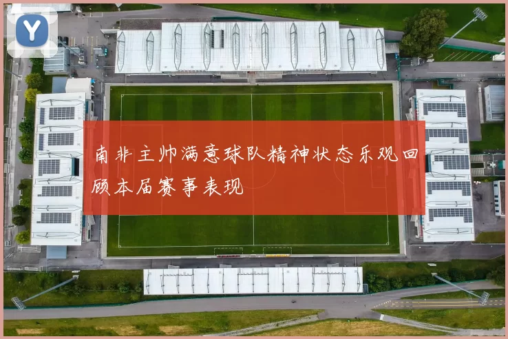 南非主帅满意球队精神状态乐观回顾本届赛事表现