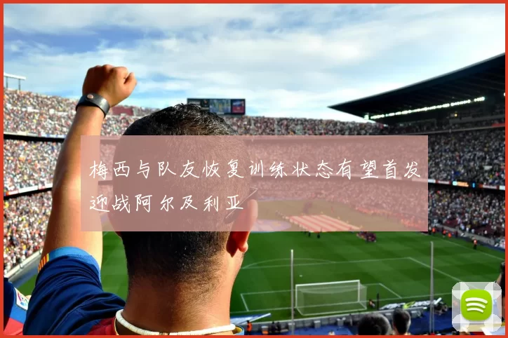 梅西与队友恢复训练状态有望首发迎战阿尔及利亚