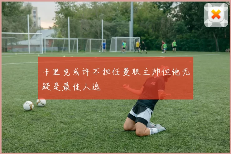 卡里克或许不担任曼联主帅但他无疑是最佳人选
