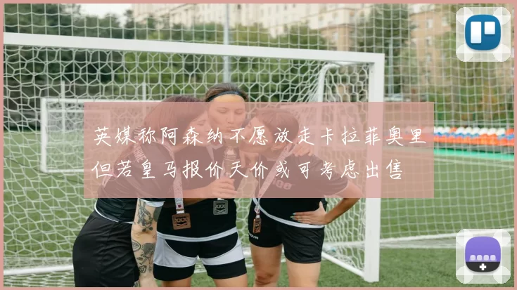 英媒称阿森纳不愿放走卡拉菲奥里但若皇马报价天价或可考虑出售