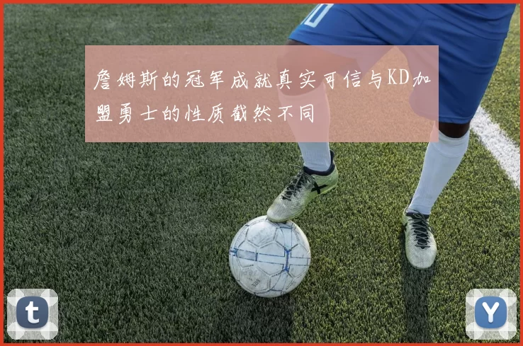 詹姆斯的冠军成就真实可信与KD加盟勇士的性质截然不同