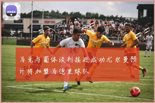 马竞与葡体谈判接近成功尤尔曼预计将加盟马德里球队