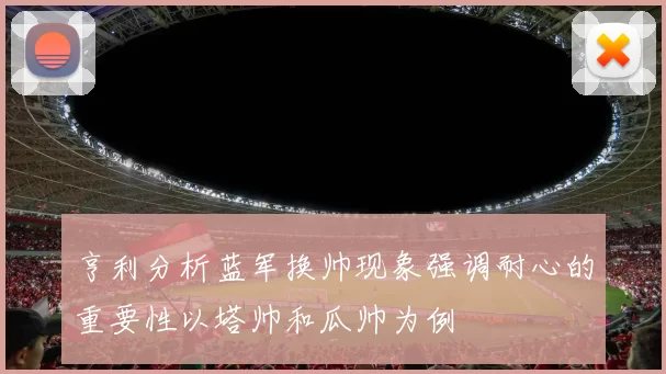 亨利分析蓝军换帅现象强调耐心的重要性以塔帅和瓜帅为例
