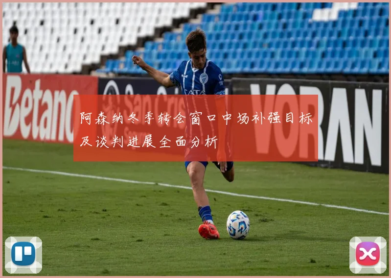 阿森纳冬季转会窗口中场补强目标及谈判进展全面分析